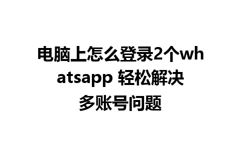 电脑上怎么登录2个whatsapp 轻松解决多账号问题