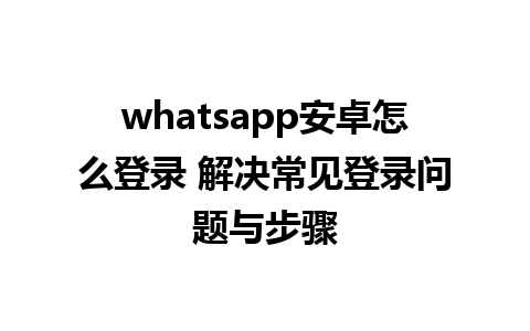 whatsapp安卓怎么登录 解决常见登录问题与步骤