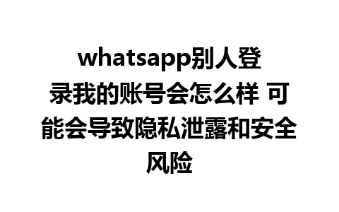 whatsapp别人登录我的账号会怎么样 可能会导致隐私泄露和安全风险