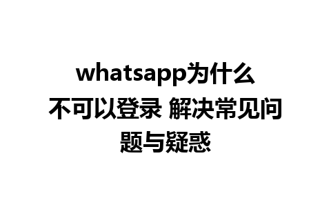 whatsapp为什么不可以登录 解决常见问题与疑惑