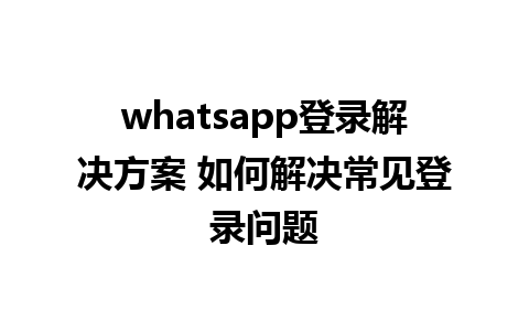 whatsapp登录解决方案 如何解决常见登录问题