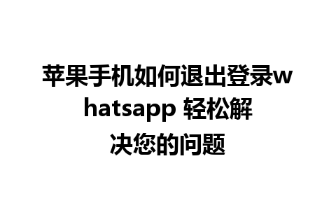 苹果手机如何退出登录whatsapp 轻松解决您的问题