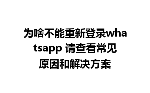 为啥不能重新登录whatsapp 请查看常见原因和解决方案