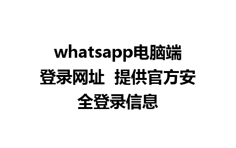 whatsapp电脑端登录网址  提供官方安全登录信息