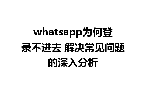 whatsapp为何登录不进去 解决常见问题的深入分析