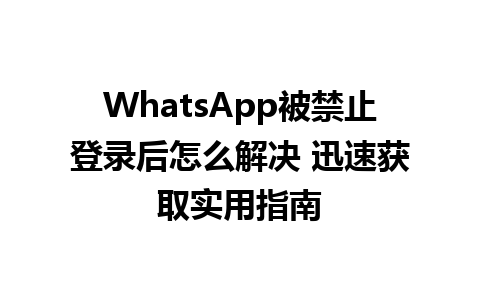 WhatsApp被禁止登录后怎么解决 迅速获取实用指南