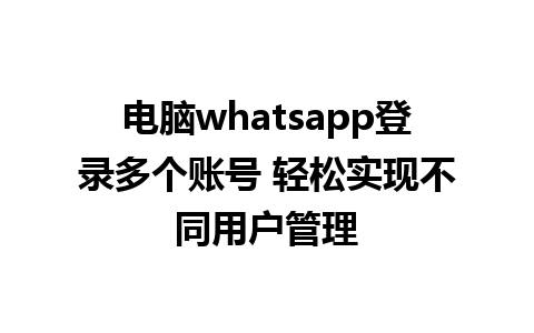 电脑whatsapp登录多个账号 轻松实现不同用户管理