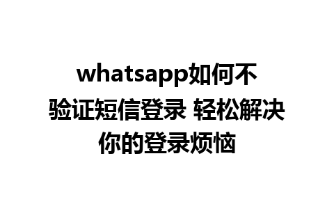 whatsapp如何不验证短信登录 轻松解决你的登录烦恼