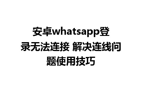 安卓whatsapp登录无法连接 解决连线问题使用技巧