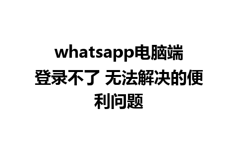 whatsapp电脑端登录不了 无法解决的便利问题