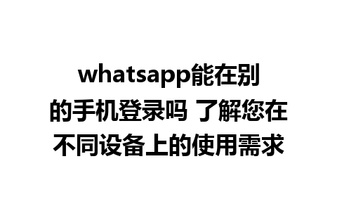 whatsapp能在别的手机登录吗 了解您在不同设备上的使用需求