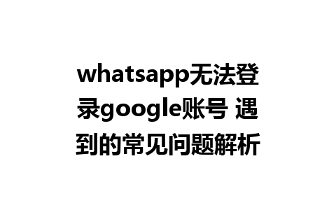 whatsapp无法登录google账号 遇到的常见问题解析