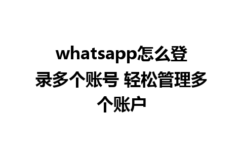 whatsapp怎么登录多个账号 轻松管理多个账户