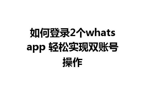 如何登录2个whatsapp 轻松实现双账号操作