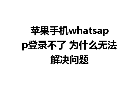 苹果手机whatsapp登录不了 为什么无法解决问题