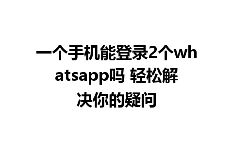 一个手机能登录2个whatsapp吗 轻松解决你的疑问