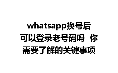 whatsapp换号后可以登录老号码吗  你需要了解的关键事项