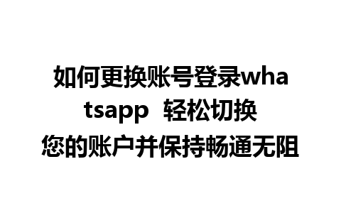 如何更换账号登录whatsapp  轻松切换您的账户并保持畅通无阻