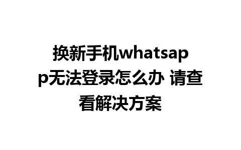 换新手机whatsapp无法登录怎么办 请查看解决方案