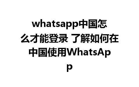 whatsapp中国怎么才能登录 了解如何在中国使用WhatsApp