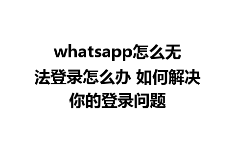 whatsapp怎么无法登录怎么办 如何解决你的登录问题