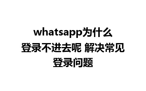 whatsapp为什么登录不进去呢 解决常见登录问题