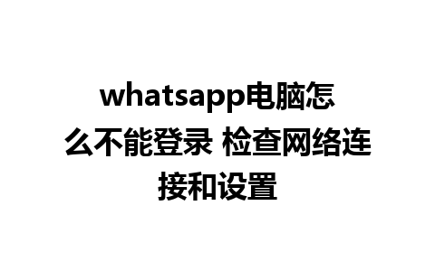 whatsapp电脑怎么不能登录 检查网络连接和设置