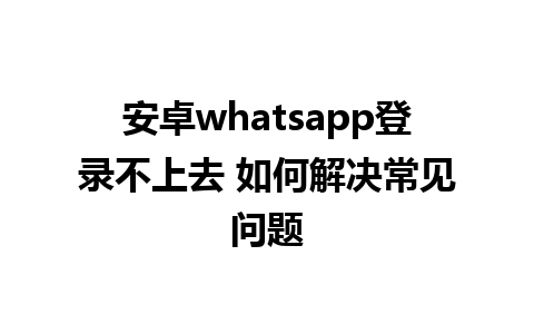 安卓whatsapp登录不上去 如何解决常见问题