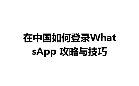 在中国如何登录WhatsApp 攻略与技巧