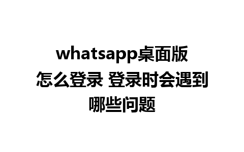 whatsapp桌面版怎么登录 登录时会遇到哪些问题