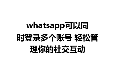 whatsapp可以同时登录多个账号 轻松管理你的社交互动