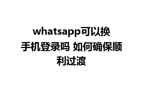 whatsapp可以换手机登录吗 如何确保顺利过渡