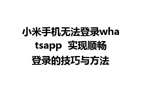 小米手机无法登录whatsapp  实现顺畅登录的技巧与方法