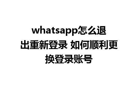 whatsapp怎么退出重新登录 如何顺利更换登录账号