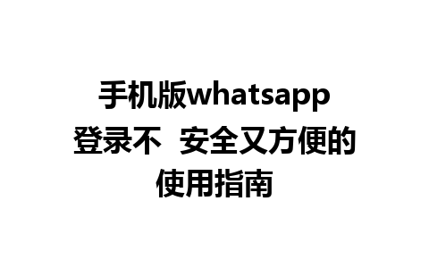 手机版whatsapp登录不  安全又方便的使用指南