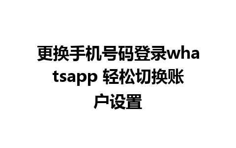 更换手机号码登录whatsapp 轻松切换账户设置