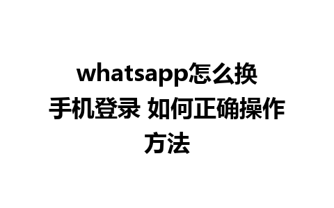 whatsapp怎么换手机登录 如何正确操作方法