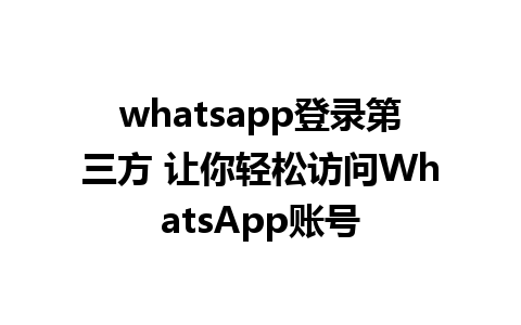 whatsapp登录第三方 让你轻松访问WhatsApp账号