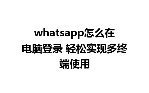 whatsapp怎么在电脑登录 轻松实现多终端使用