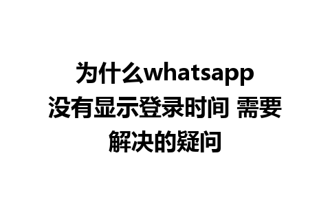 为什么whatsapp没有显示登录时间 需要解决的疑问