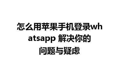 怎么用苹果手机登录whatsapp 解决你的问题与疑虑