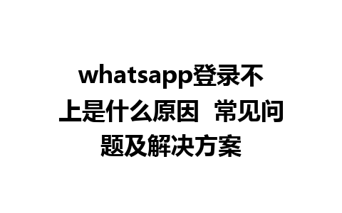 whatsapp登录不上是什么原因  常见问题及解决方案