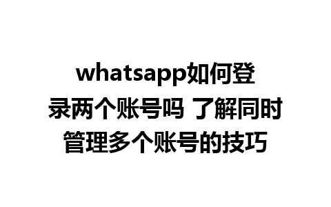 whatsapp如何登录两个账号吗 了解同时管理多个账号的技巧