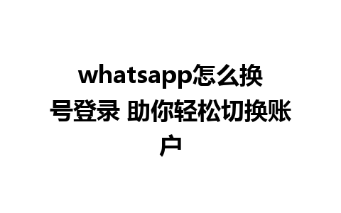 whatsapp怎么换号登录 助你轻松切换账户