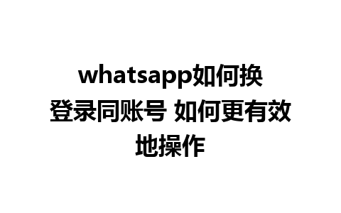 whatsapp如何换登录同账号 如何更有效地操作