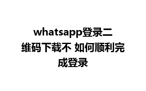 whatsapp登录二维码下载不 如何顺利完成登录