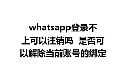 whatsapp登录不上可以注销吗  是否可以解除当前账号的绑定