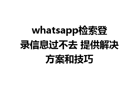 whatsapp检索登录信息过不去 提供解决方案和技巧