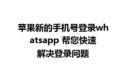 苹果新的手机号登录whatsapp 帮您快速解决登录问题