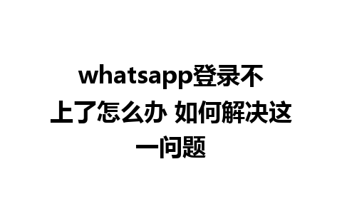 whatsapp登录不上了怎么办 如何解决这一问题